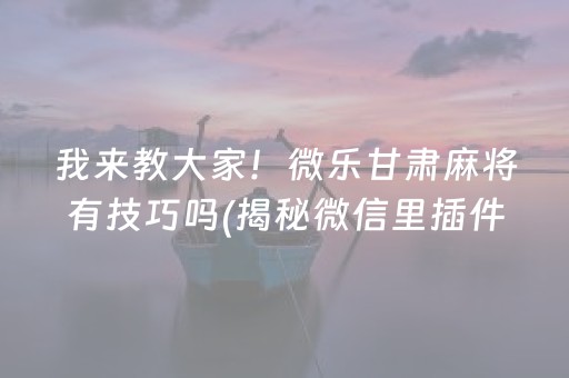 我来教大家！微乐甘肃麻将有技巧吗(揭秘微信里插件下载)