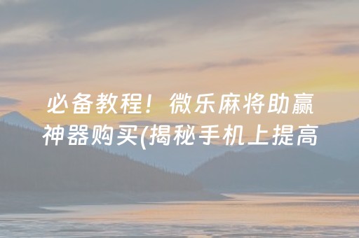 必备教程！微乐麻将助赢神器购买(揭秘手机上提高胜率)