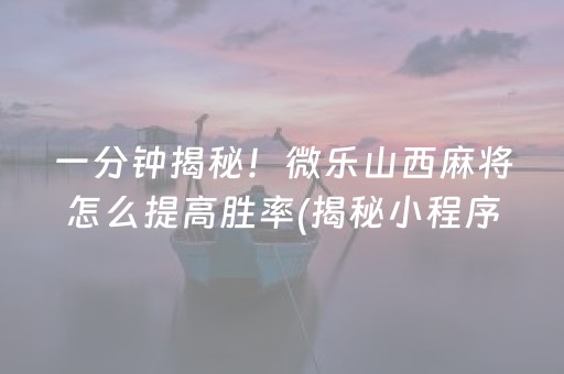 一分钟揭秘！微乐山西麻将怎么提高胜率(揭秘小程序助手软件)