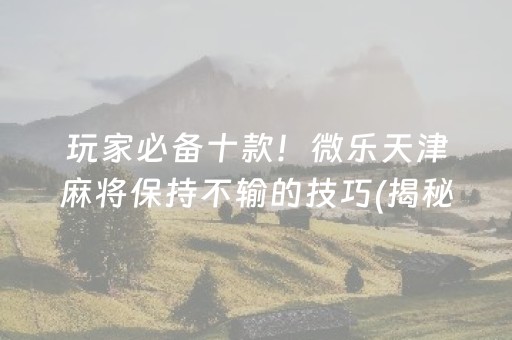 玩家必备十款！微乐天津麻将保持不输的技巧(揭秘微信里助赢软件)