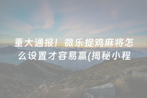 重大通报！微乐捉鸡麻将怎么设置才容易赢(揭秘小程序输赢规律)