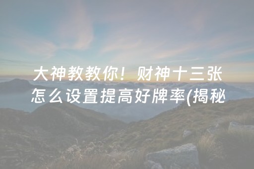 大神教教你！财神十三张怎么设置提高好牌率(揭秘微信里赢牌的技巧)