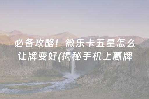 必备攻略！微乐卡五星怎么让牌变好(揭秘手机上赢牌技巧)