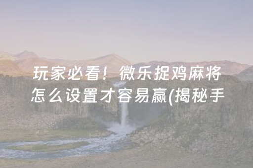 玩家必看！微乐捉鸡麻将怎么设置才容易赢(揭秘手机上怎么容易赢)