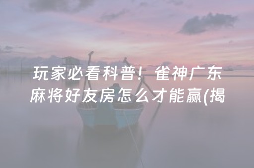 玩家必看科普！雀神广东麻将好友房怎么才能赢(揭秘微信里自建房怎么赢)