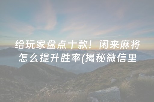 给玩家盘点十款！闲来麻将怎么提升胜率(揭秘微信里如何让牌变好)