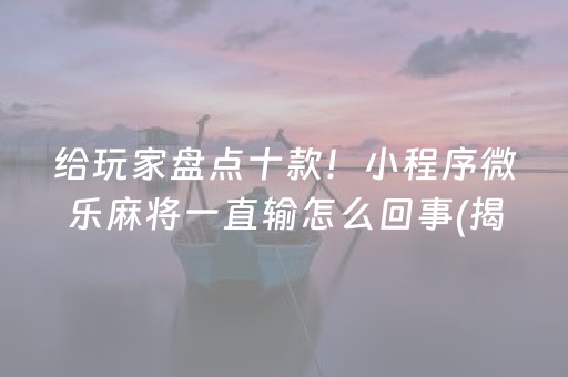 给玩家盘点十款！小程序微乐麻将一直输怎么回事(揭秘微信里最新神器下载)