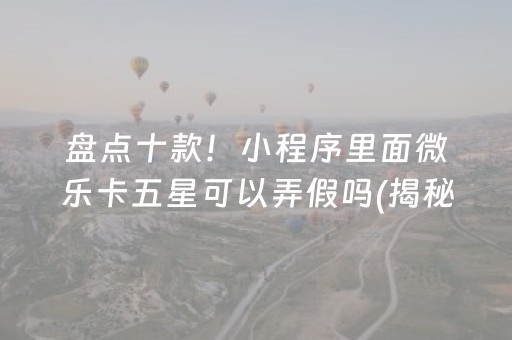 盘点十款！小程序里面微乐卡五星可以弄假吗(揭秘小程序自建房怎么赢)