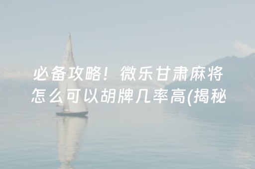 必备攻略！微乐甘肃麻将怎么可以胡牌几率高(揭秘微信里确实有猫腻)