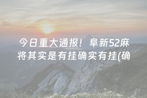 今日重大通报！阜新52麻将其实是有挂确实有挂(确实真有挂)