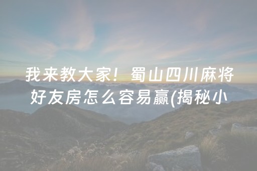 我来教大家！蜀山四川麻将好友房怎么容易赢(揭秘小程序赢的诀窍)