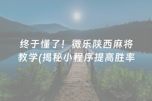 终于懂了！微乐陕西麻将教学(揭秘小程序提高胜率)