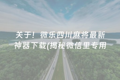 关于！微乐四川麻将最新神器下载(揭秘微信里专用神器)