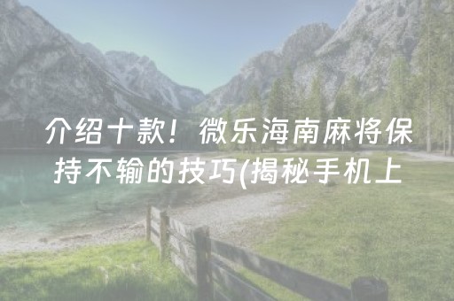 介绍十款！微乐海南麻将保持不输的技巧(揭秘手机上确实有猫腻)