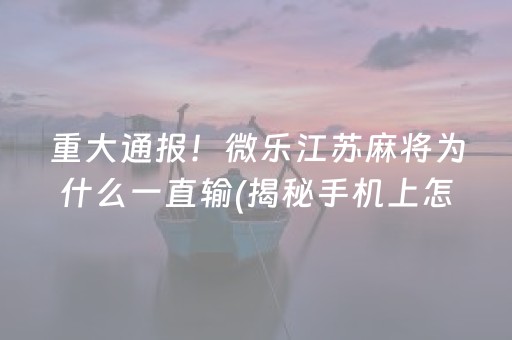 重大通报！微乐江苏麻将为什么一直输(揭秘手机上怎么容易赢)