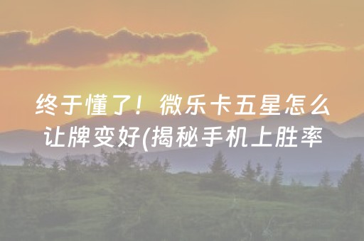 终于懂了！微乐卡五星怎么让牌变好(揭秘手机上胜率到哪调)