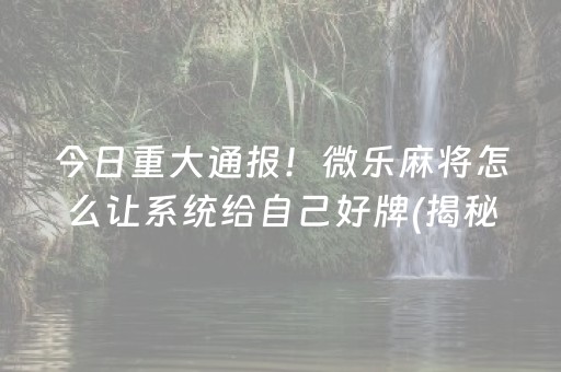 今日重大通报！微乐麻将怎么让系统给自己好牌(揭秘手机上助赢神器)