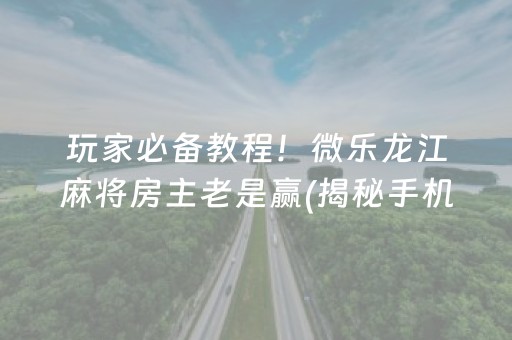 玩家必备教程！微乐龙江麻将房主老是赢(揭秘手机上赢牌的技巧)