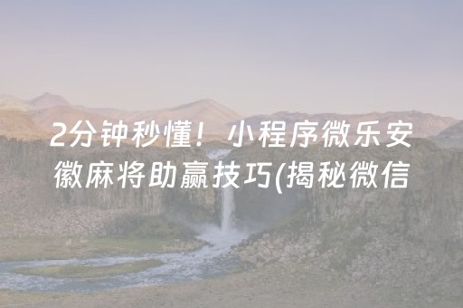 2分钟秒懂！小程序微乐安徽麻将助赢技巧(揭秘微信里自建房怎么赢)