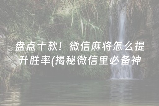 盘点十款！微信麻将怎么提升胜率(揭秘微信里必备神器)