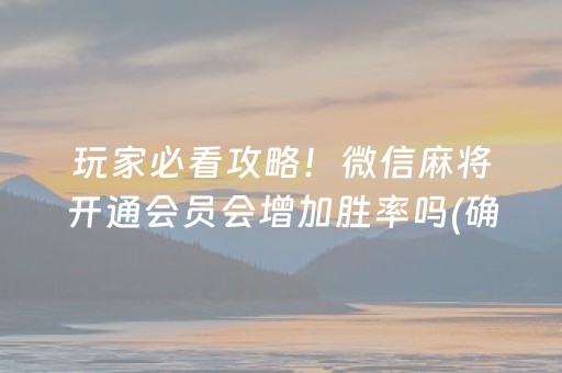 玩家必看攻略！微信麻将开通会员会增加胜率吗(确实有挂吗)