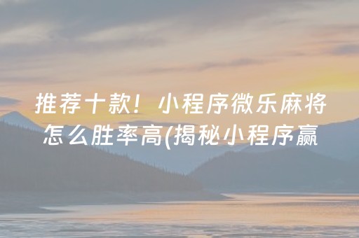 推荐十款！小程序微乐麻将怎么胜率高(揭秘小程序赢牌技巧)