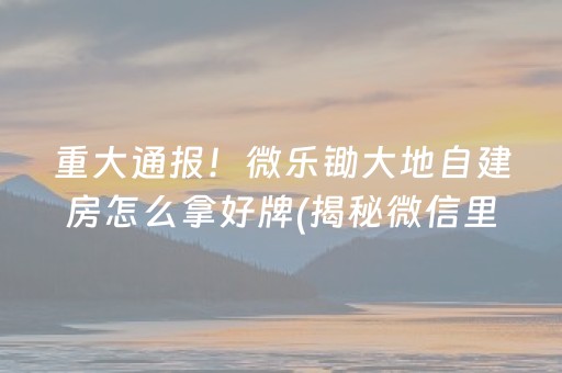 重大通报！微乐锄大地自建房怎么拿好牌(揭秘微信里插件免费)