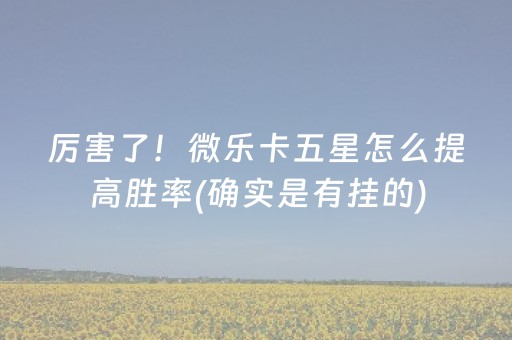 厉害了！微乐卡五星怎么提高胜率(确实是有挂的)