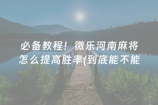 必备教程！微乐河南麻将怎么提高胜率(到底能不能开挂)