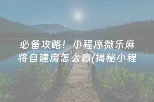 必备攻略！小程序微乐麻将自建房怎么赢(揭秘小程序助手软件)