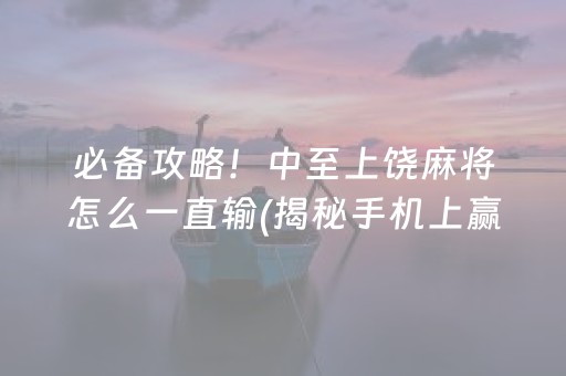 必备攻略！中至上饶麻将怎么一直输(揭秘手机上赢的秘诀)