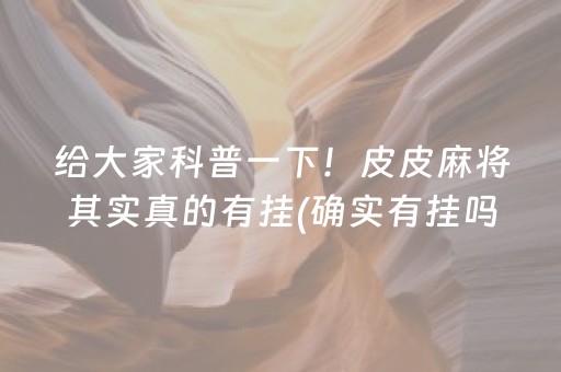 给大家科普一下！皮皮麻将其实真的有挂(确实有挂吗)