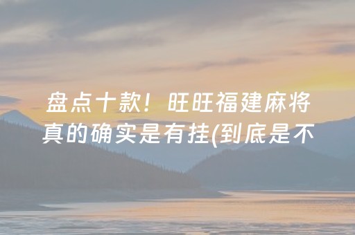 盘点十款！旺旺福建麻将真的确实是有挂(到底是不是有挂)