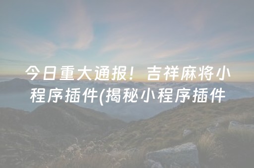 今日重大通报！吉祥麻将小程序插件(揭秘小程序插件购买)