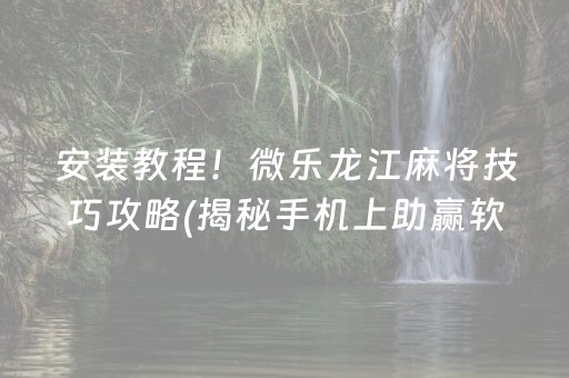 安装教程！微乐龙江麻将技巧攻略(揭秘手机上助赢软件)