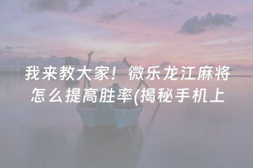 我来教大家！微乐龙江麻将怎么提高胜率(揭秘手机上自建房怎么赢)