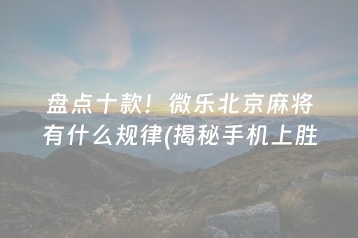 盘点十款！微乐北京麻将有什么规律(揭秘手机上胜率到哪调)