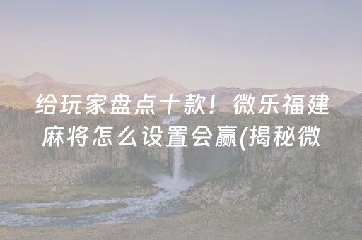 给玩家盘点十款！微乐福建麻将怎么设置会赢(揭秘微信里确实有猫腻)