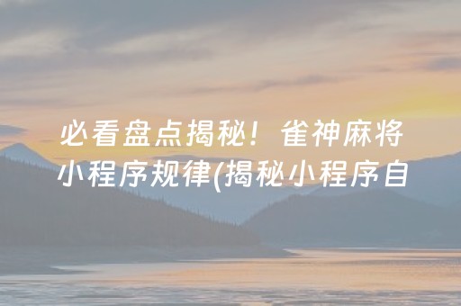 必看盘点揭秘！雀神麻将小程序规律(揭秘小程序自建房怎么赢)