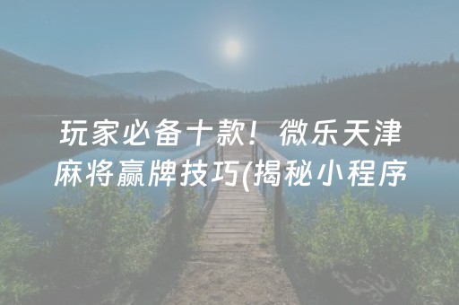 玩家必备十款！微乐天津麻将赢牌技巧(揭秘小程序输赢技巧)