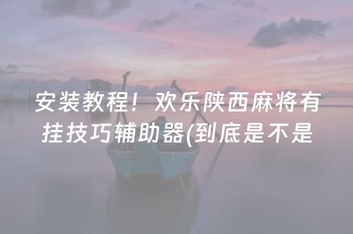 安装教程！欢乐陕西麻将有挂技巧辅助器(到底是不是有挂)