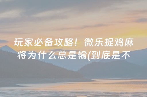 玩家必备攻略！微乐捉鸡麻将为什么总是输(到底是不是有挂)