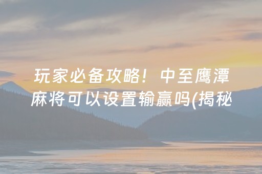 玩家必备攻略！中至鹰潭麻将可以设置输赢吗(揭秘微信里助手软件)