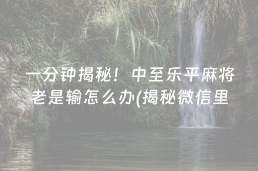 一分钟揭秘！中至乐平麻将老是输怎么办(揭秘微信里怎么容易赢)