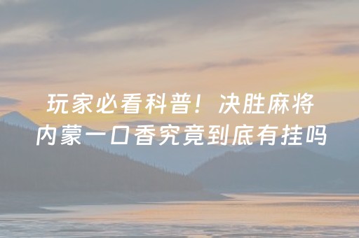 玩家必看科普！决胜麻将内蒙一口香究竟到底有挂吗(到底是不是有挂)