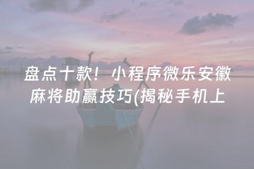 盘点十款！小程序微乐安徽麻将助赢技巧(揭秘手机上必备神器)