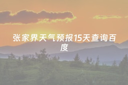 张家界天气预报15天查询百度（张家界天气预报15天查询百度地图）