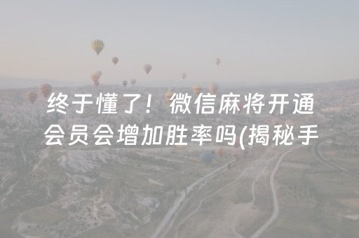 终于懂了！微信麻将开通会员会增加胜率吗(揭秘手机上胜率到哪调)