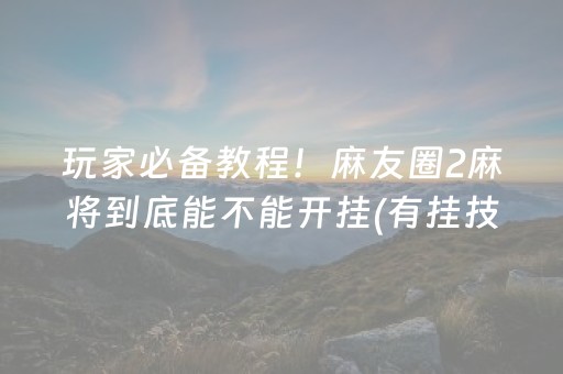 玩家必备教程！麻友圈2麻将到底能不能开挂(有挂技巧辅助器)