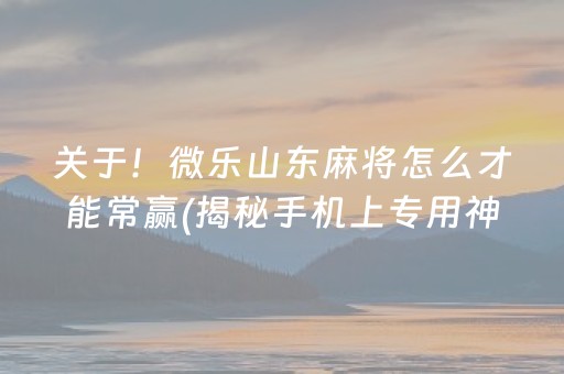 关于！微乐山东麻将怎么才能常赢(揭秘手机上专用神器)